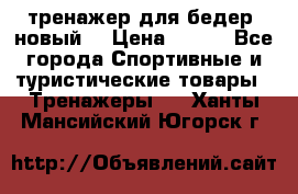 тренажер для бедер. новый  › Цена ­ 400 - Все города Спортивные и туристические товары » Тренажеры   . Ханты-Мансийский,Югорск г.